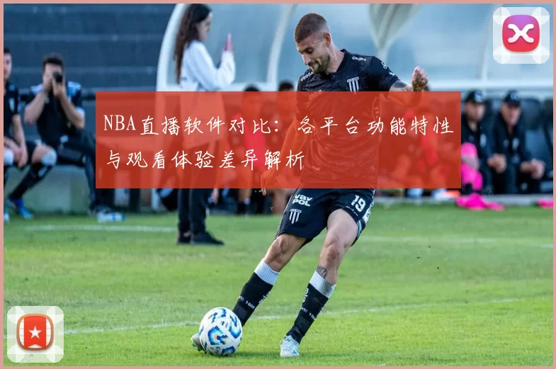NBA直播软件对比：各平台功能特性与观看体验差异解析