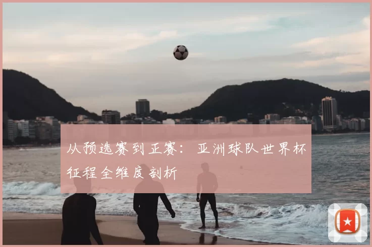 从预选赛到正赛：亚洲球队世界杯征程全维度剖析