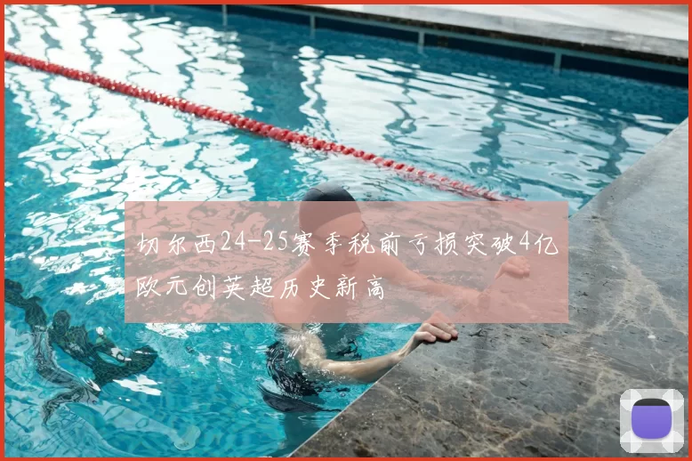 切尔西24-25赛季税前亏损突破4亿欧元创英超历史新高