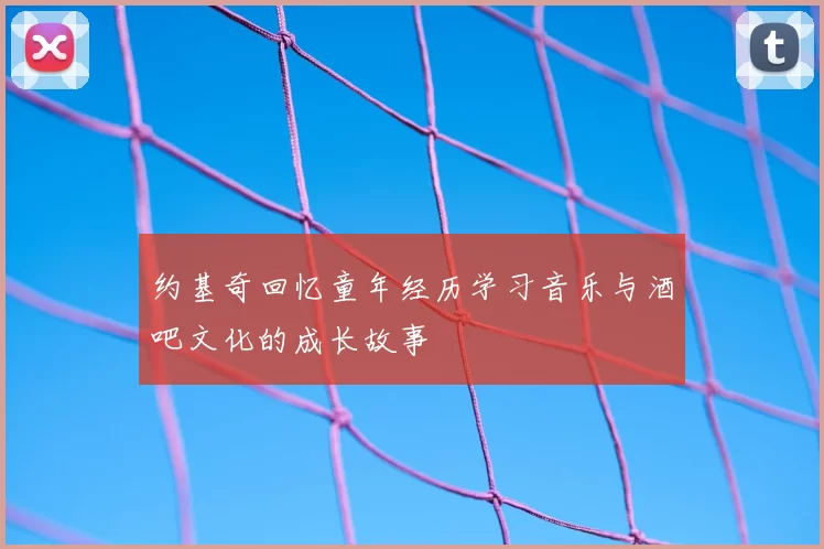 约基奇回忆童年经历学习音乐与酒吧文化的成长故事
