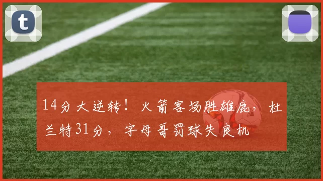 14分大逆转!火箭客场胜雄鹿,杜兰特31分,字母哥罚球失良机