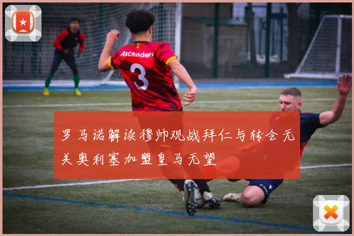 罗马诺解读穆帅观战拜仁与转会无关奥利塞加盟皇马无望
