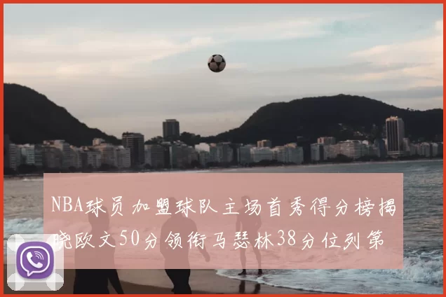 NBA球员加盟球队主场首秀得分榜揭晓欧文50分领衔马瑟林38分位列第四