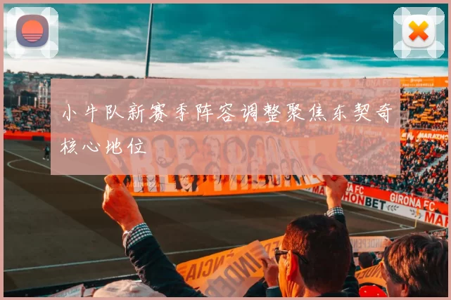 小牛队新赛季阵容调整聚焦东契奇核心地位