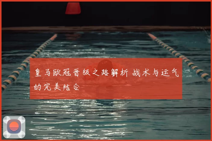 皇马欧冠晋级之路解析 战术与运气的完美结合
