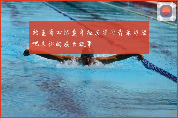 约基奇回忆童年经历学习音乐与酒吧文化的成长故事