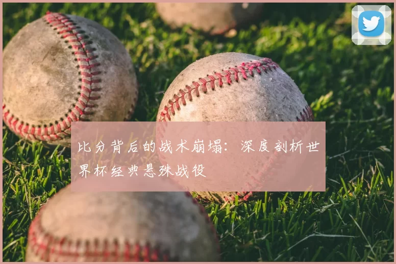 比分背后的战术崩塌:深度剖析世界杯经典悬殊战役