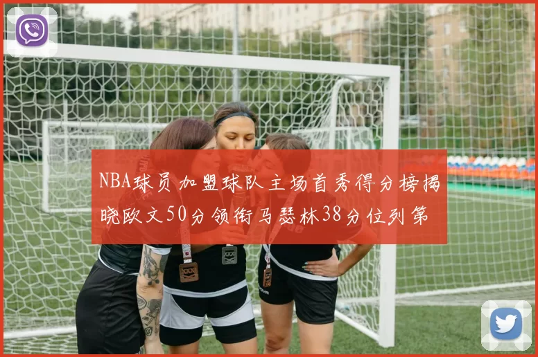 NBA球员加盟球队主场首秀得分榜揭晓欧文50分领衔马瑟林38分位列第四