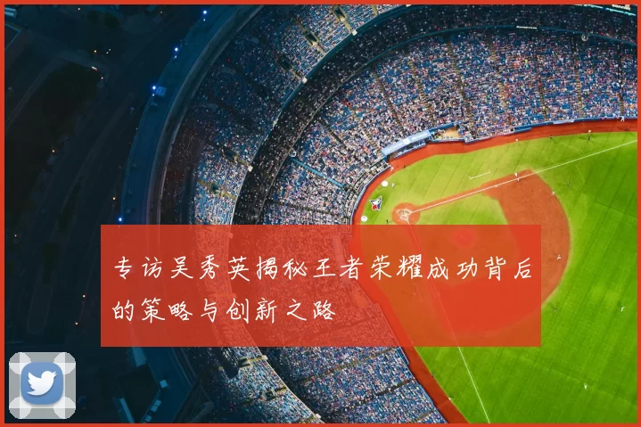 专访吴秀英揭秘王者荣耀成功背后的策略与创新之路