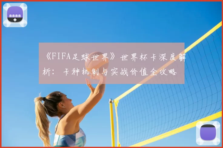 《FIFA足球世界》世界杯卡深度解析：卡种机制与实战价值全攻略