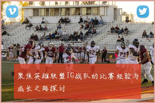 聚焦英雄联盟IG战队的比赛经验与成长之路探讨