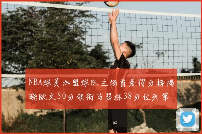NBA球员加盟球队主场首秀得分榜揭晓欧文50分领衔马瑟林38分位列第四