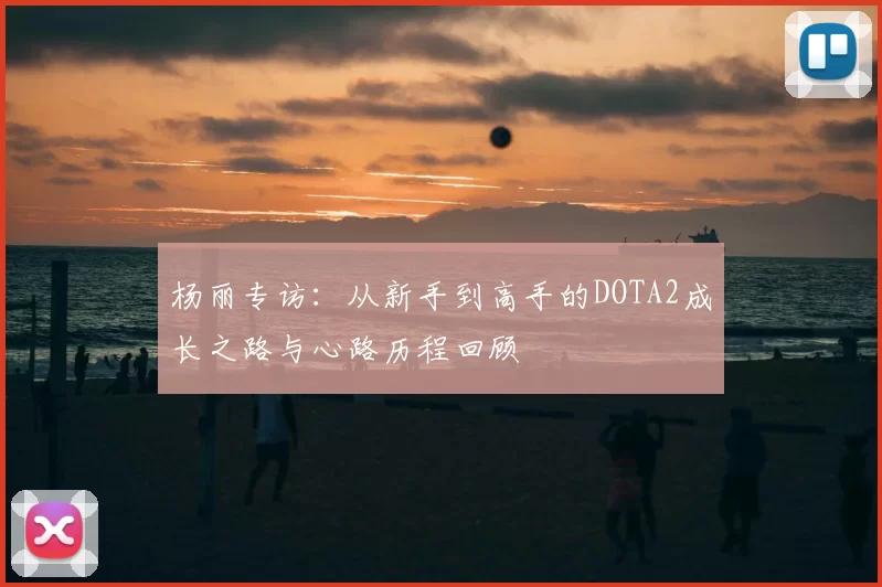 杨丽专访：从新手到高手的DOTA2成长之路与心路历程回顾