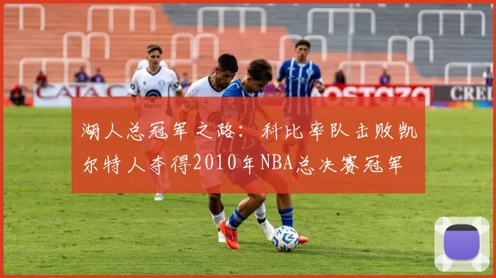 湖人总冠军之路:科比率队击败凯尔特人夺得2010年NBA总决赛冠军
