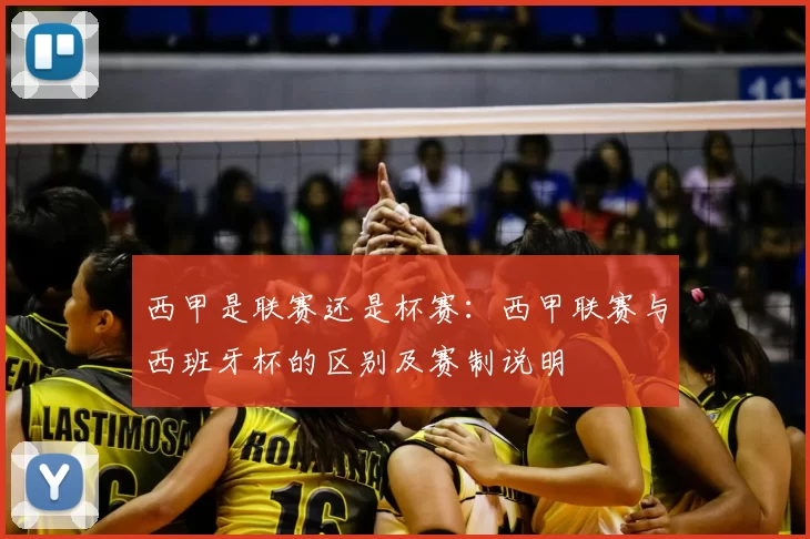 西甲是联赛还是杯赛：西甲联赛与西班牙杯的区别及赛制说明