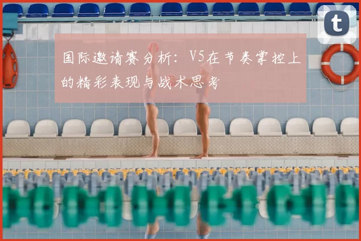国际邀请赛分析：V5在节奏掌控上的精彩表现与战术思考