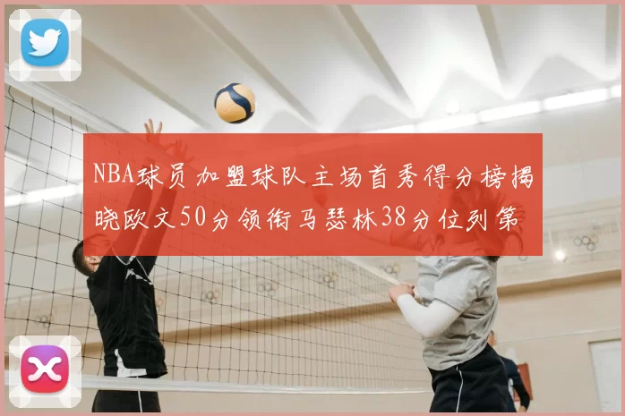 NBA球员加盟球队主场首秀得分榜揭晓欧文50分领衔马瑟林38分位列第四