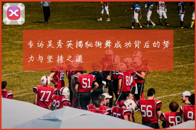 专访吴秀英揭秘街舞成功背后的努力与坚持之道