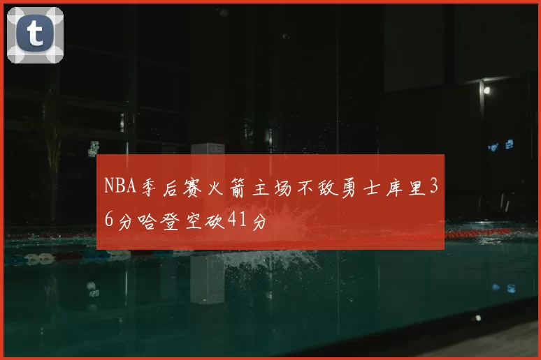 NBA季后赛火箭主场不敌勇士库里36分哈登空砍41分