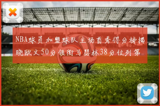 NBA球员加盟球队主场首秀得分榜揭晓欧文50分领衔马瑟林38分位列第四