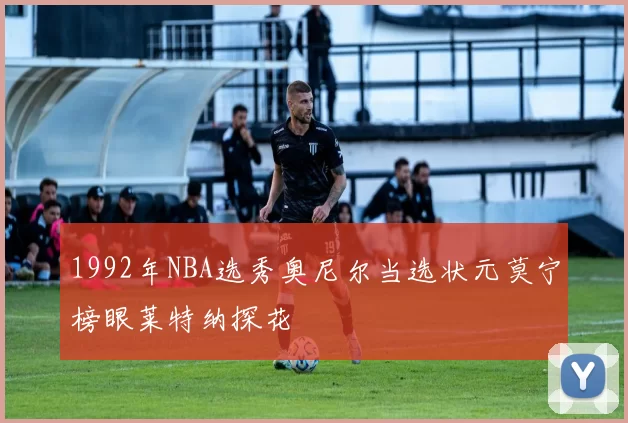 1992年NBA选秀奥尼尔当选状元莫宁榜眼莱特纳探花