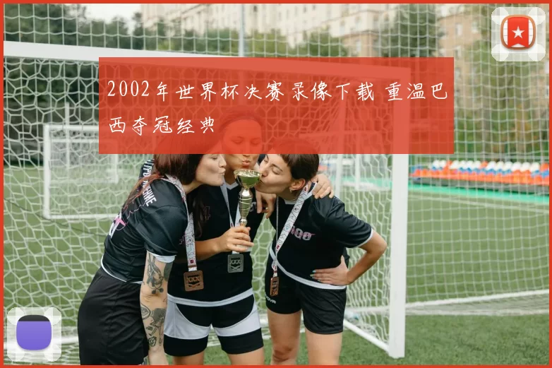 2002年世界杯决赛录像下载 重温巴西夺冠经典