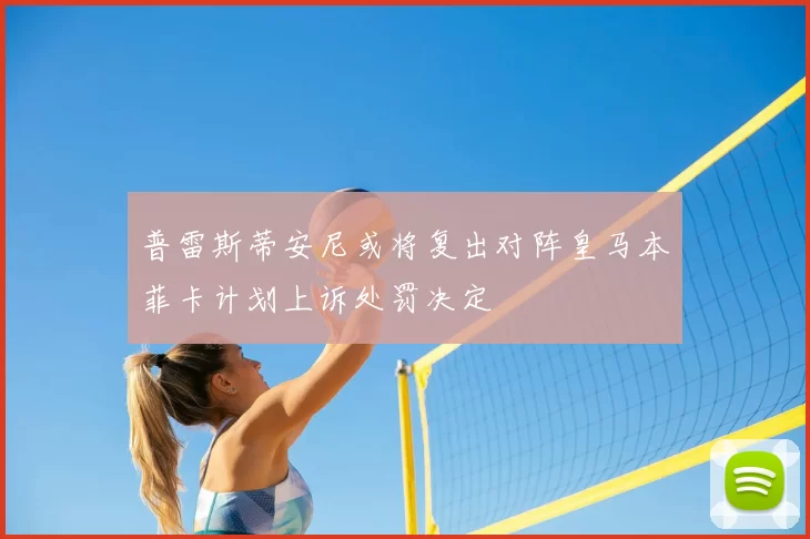 普雷斯蒂安尼或将复出对阵皇马本菲卡计划上诉处罚决定