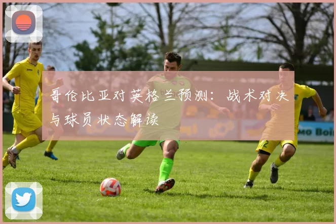 哥伦比亚对英格兰预测：战术对决与球员状态解读