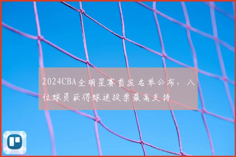 2024CBA全明星赛首发名单公布，八位球员获得球迷投票最高支持