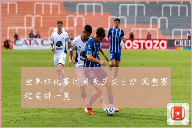 世界杯比赛时间表正式出炉 完整赛程安排一览
