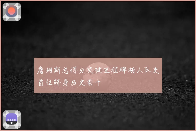 詹姆斯总得分突破里程碑湖人队史首位跻身历史前十