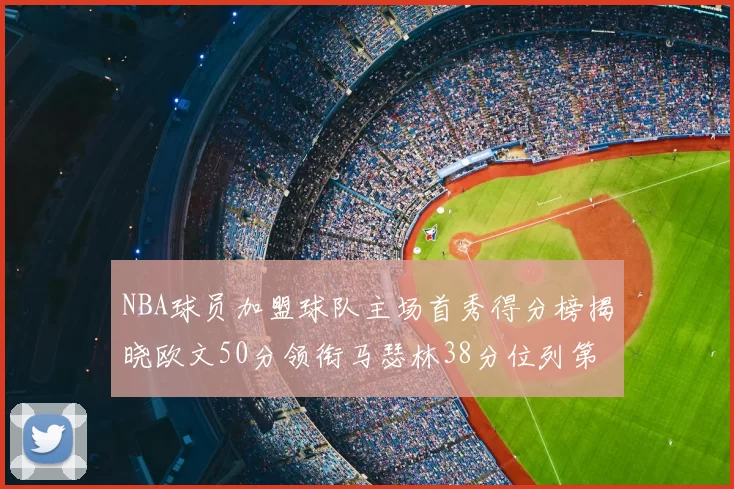 NBA球员加盟球队主场首秀得分榜揭晓欧文50分领衔马瑟林38分位列第四