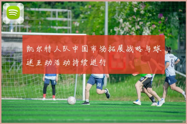 凯尔特人队中国市场拓展战略与球迷互动活动持续进行