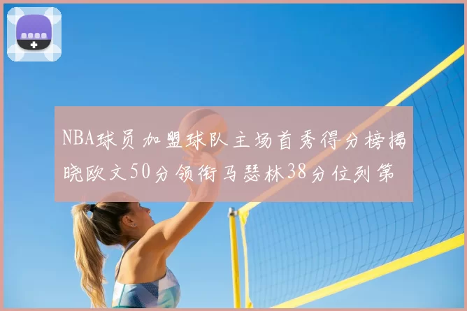 NBA球员加盟球队主场首秀得分榜揭晓欧文50分领衔马瑟林38分位列第四