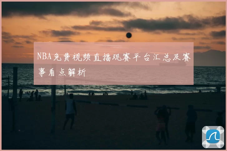 NBA免费视频直播观赛平台汇总及赛事看点解析