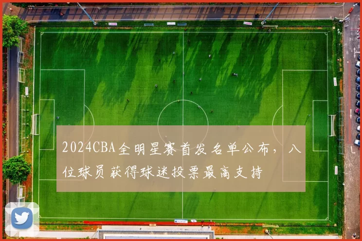 2024CBA全明星赛首发名单公布,八位球员获得球迷投票最高支持
