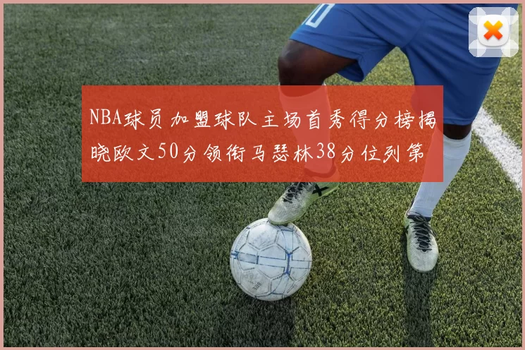 NBA球员加盟球队主场首秀得分榜揭晓欧文50分领衔马瑟林38分位列第四