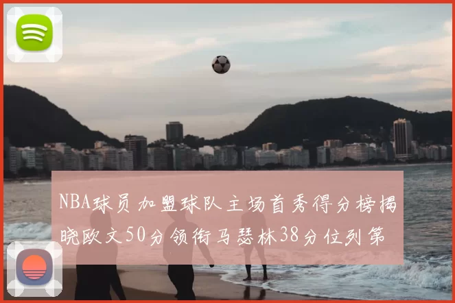 NBA球员加盟球队主场首秀得分榜揭晓欧文50分领衔马瑟林38分位列第四