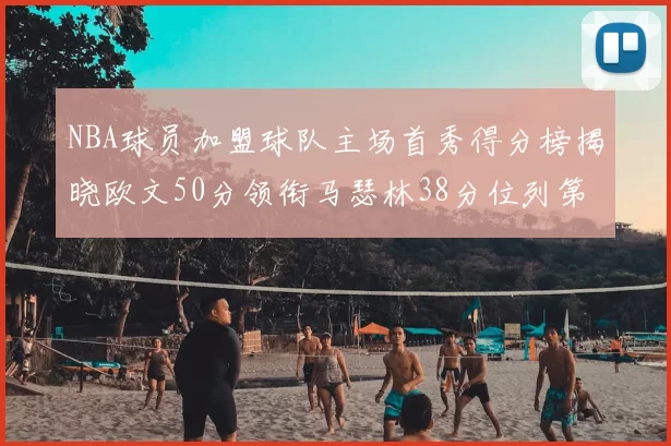 NBA球员加盟球队主场首秀得分榜揭晓欧文50分领衔马瑟林38分位列第四