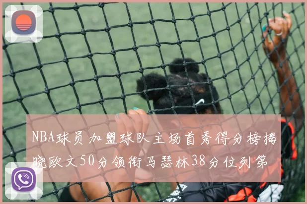 NBA球员加盟球队主场首秀得分榜揭晓欧文50分领衔马瑟林38分位列第四