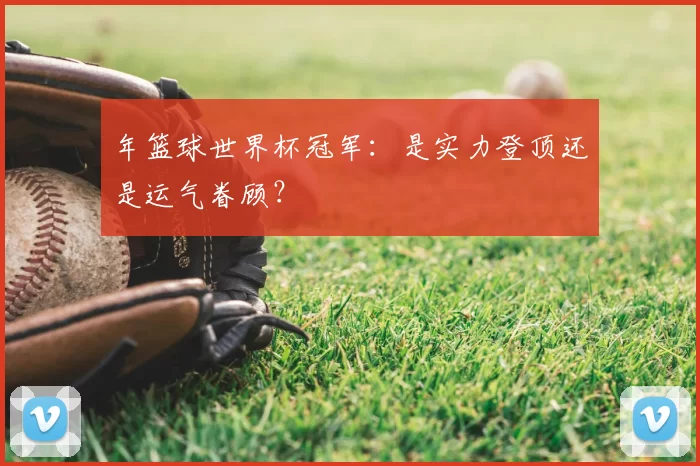 年篮球世界杯冠军:是实力登顶还是运气眷顾?