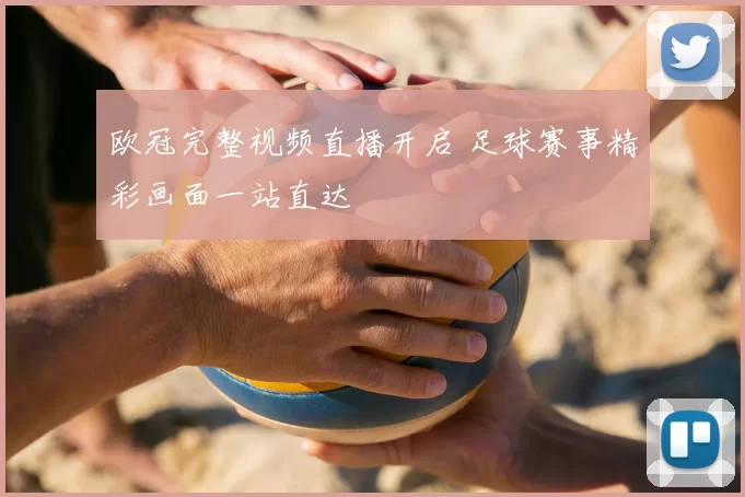 欧冠完整视频直播开启 足球赛事精彩画面一站直达