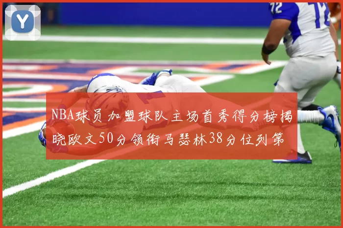 NBA球员加盟球队主场首秀得分榜揭晓欧文50分领衔马瑟林38分位列第四