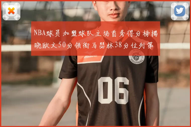 NBA球员加盟球队主场首秀得分榜揭晓欧文50分领衔马瑟林38分位列第四