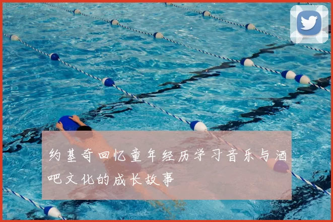 约基奇回忆童年经历学习音乐与酒吧文化的成长故事