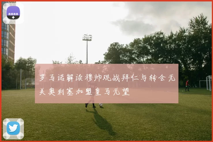 罗马诺解读穆帅观战拜仁与转会无关奥利塞加盟皇马无望