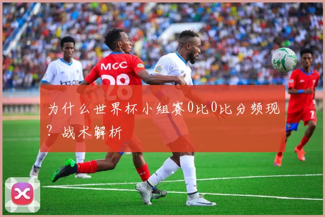 为什么世界杯小组赛0比0比分频现?战术解析