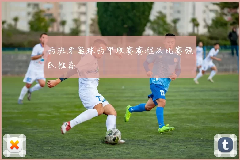西班牙篮球西甲联赛赛程及比赛强队推荐