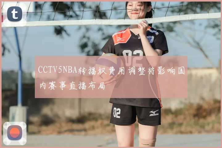 CCTV5NBA转播权费用调整将影响国内赛事直播布局