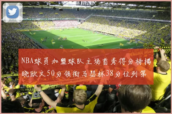 NBA球员加盟球队主场首秀得分榜揭晓欧文50分领衔马瑟林38分位列第四